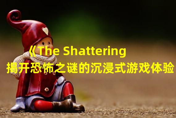 《The Shattering揭开恐怖之谜的沉浸式游戏体验》2《独特氛围营造，探索心理黑暗的The Shattering》(《独特氛围营造，探索心理黑暗的The Shattering》)